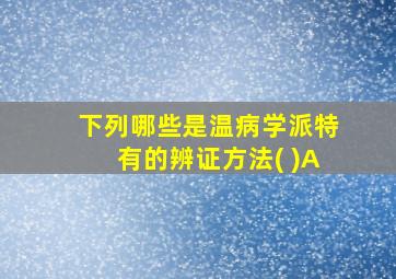 下列哪些是温病学派特有的辨证方法( )A